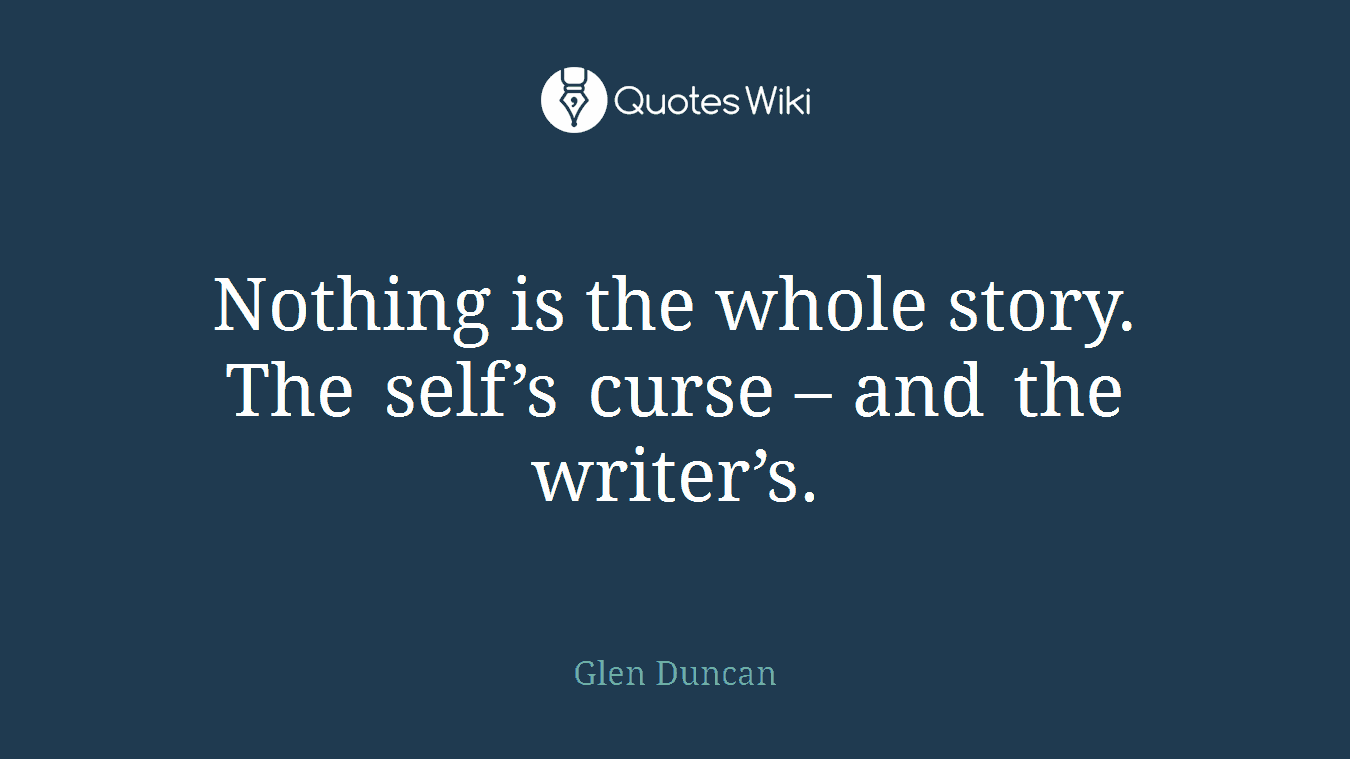 Nothing is the whole story. The self’s curse – and the writer’s.