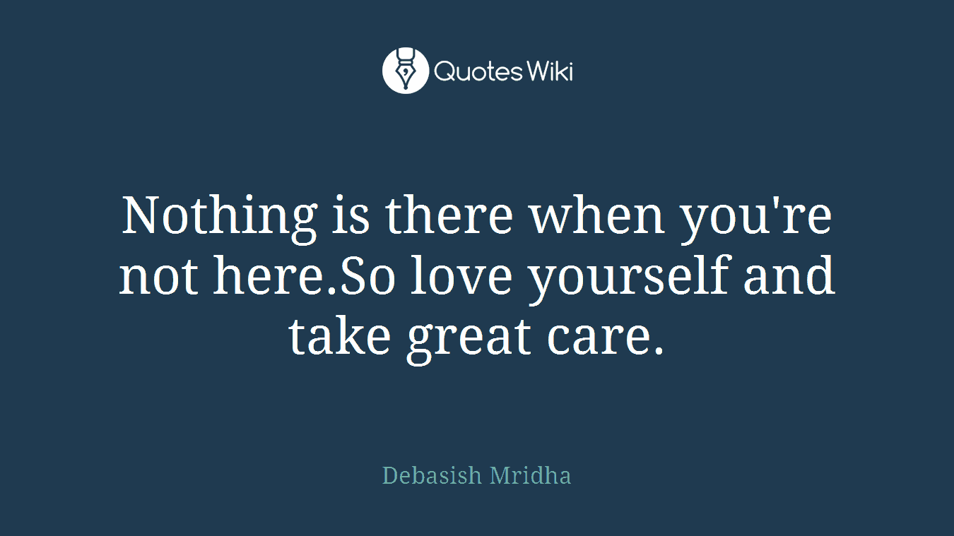 Nothing is there when you're not here.So love yourself and take great care.