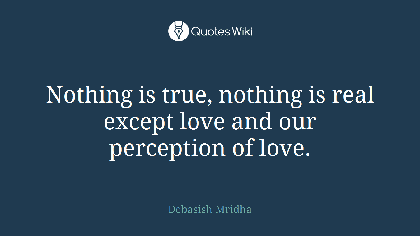 Nothing is true, nothing is real except love and our perception of love.
