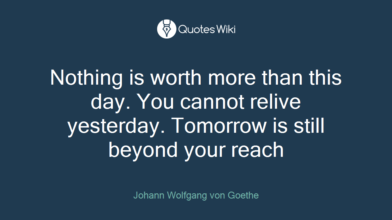 Nothing is worth more than this day. You cannot relive yesterday. Tomorrow is still beyond your reach