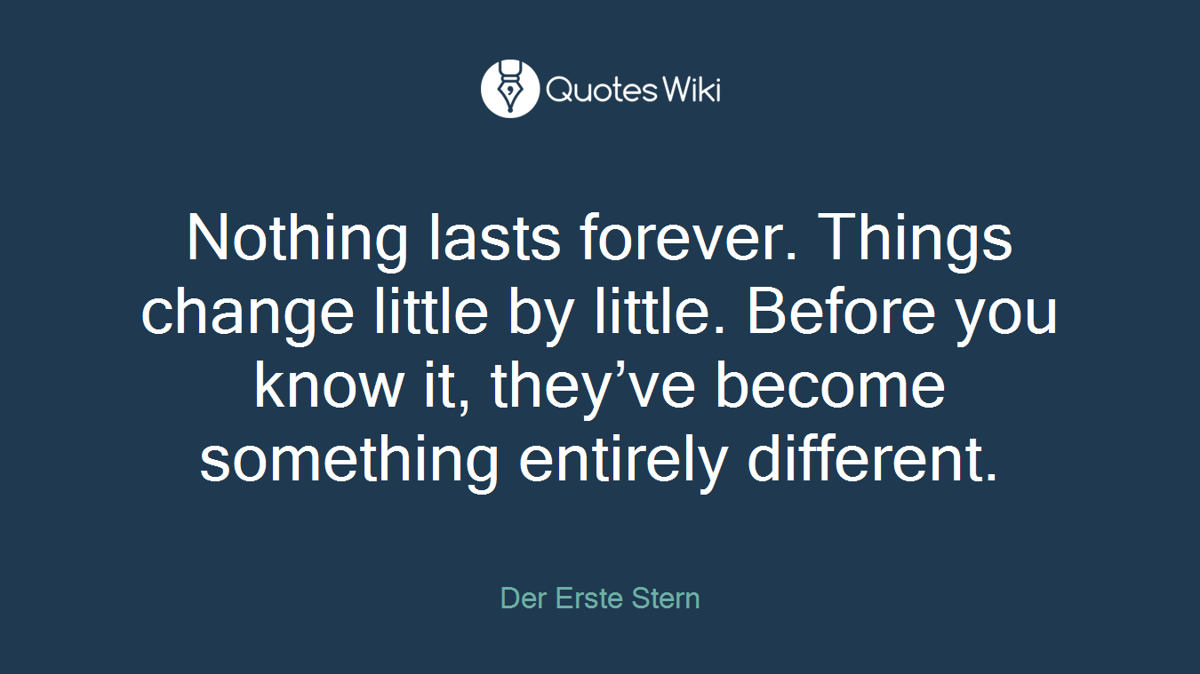 Nothing lasts forever. Things change little by little. Before you know it, they’ve become something entirely different.