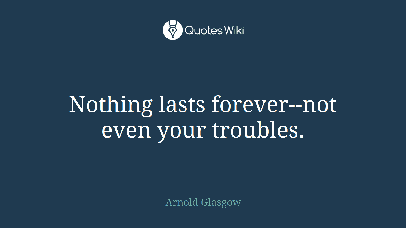Nothing lasts forever--not even your troubles.