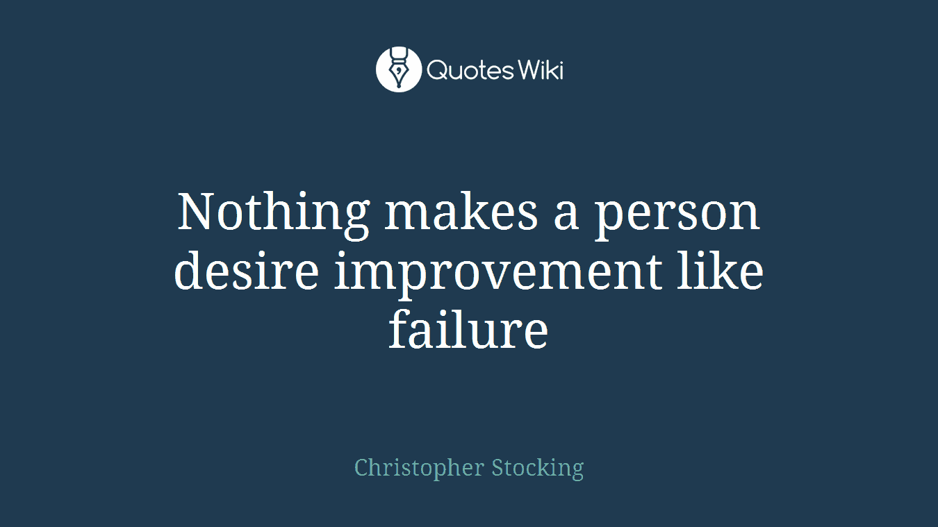 Nothing makes a person desire improvement like failure