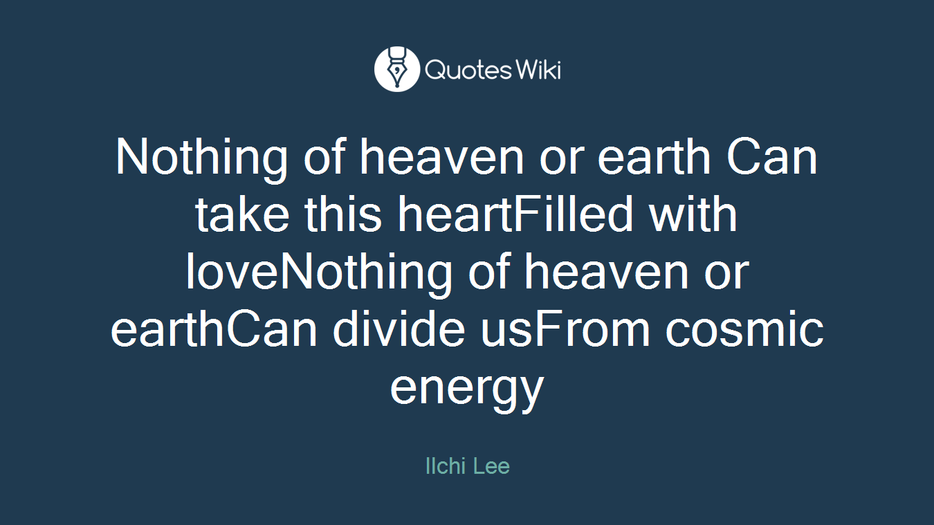 Nothing of heaven or earth Can take this heartFilled with loveNothing of heaven or earthCan divide usFrom cosmic energy