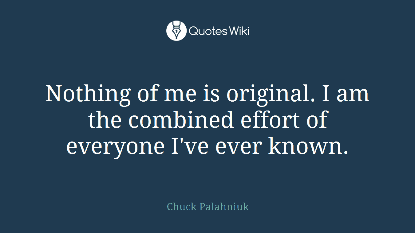 Nothing of me is original. I am the combined effort of everyone I've ever known.
