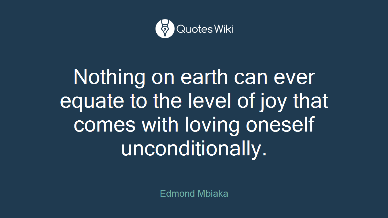 Nothing on earth can ever equate to the level of joy that comes with loving oneself unconditionally.