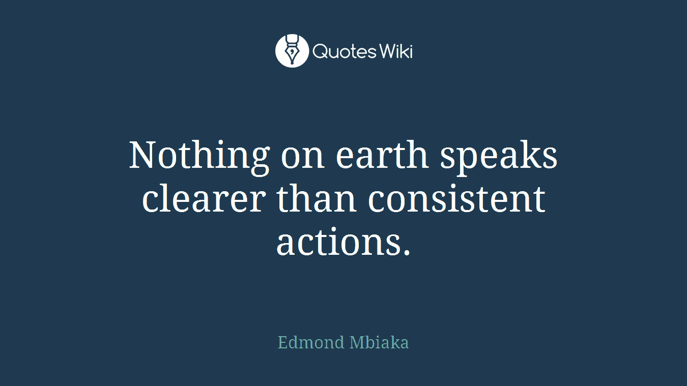 Nothing on earth speaks clearer than consistent actions.