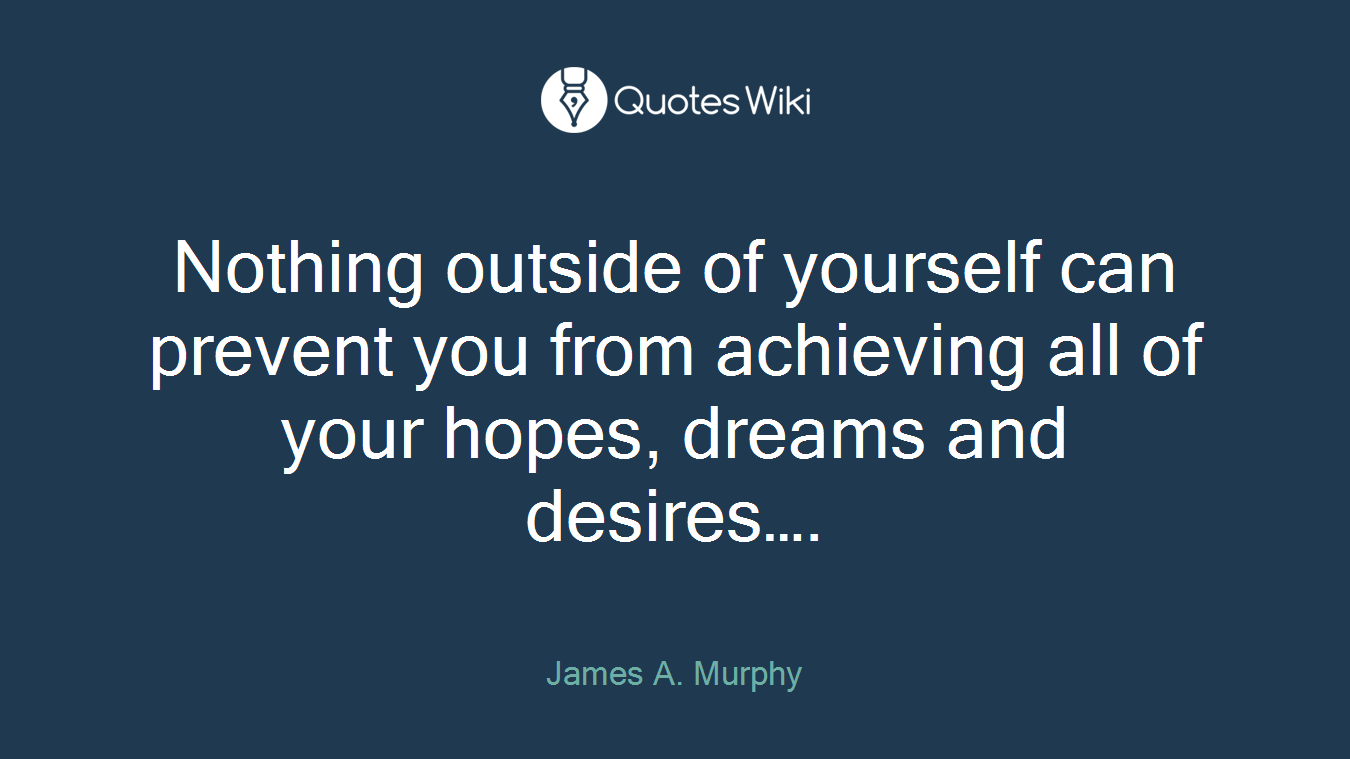 Nothing outside of yourself can prevent you from achieving all of your hopes, dreams and desires….