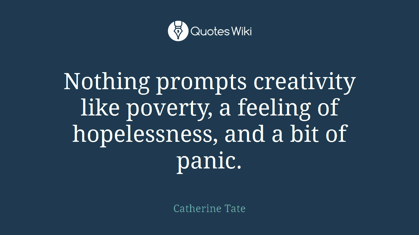 Nothing prompts creativity like poverty, a feeling of hopelessness, and a bit of panic.