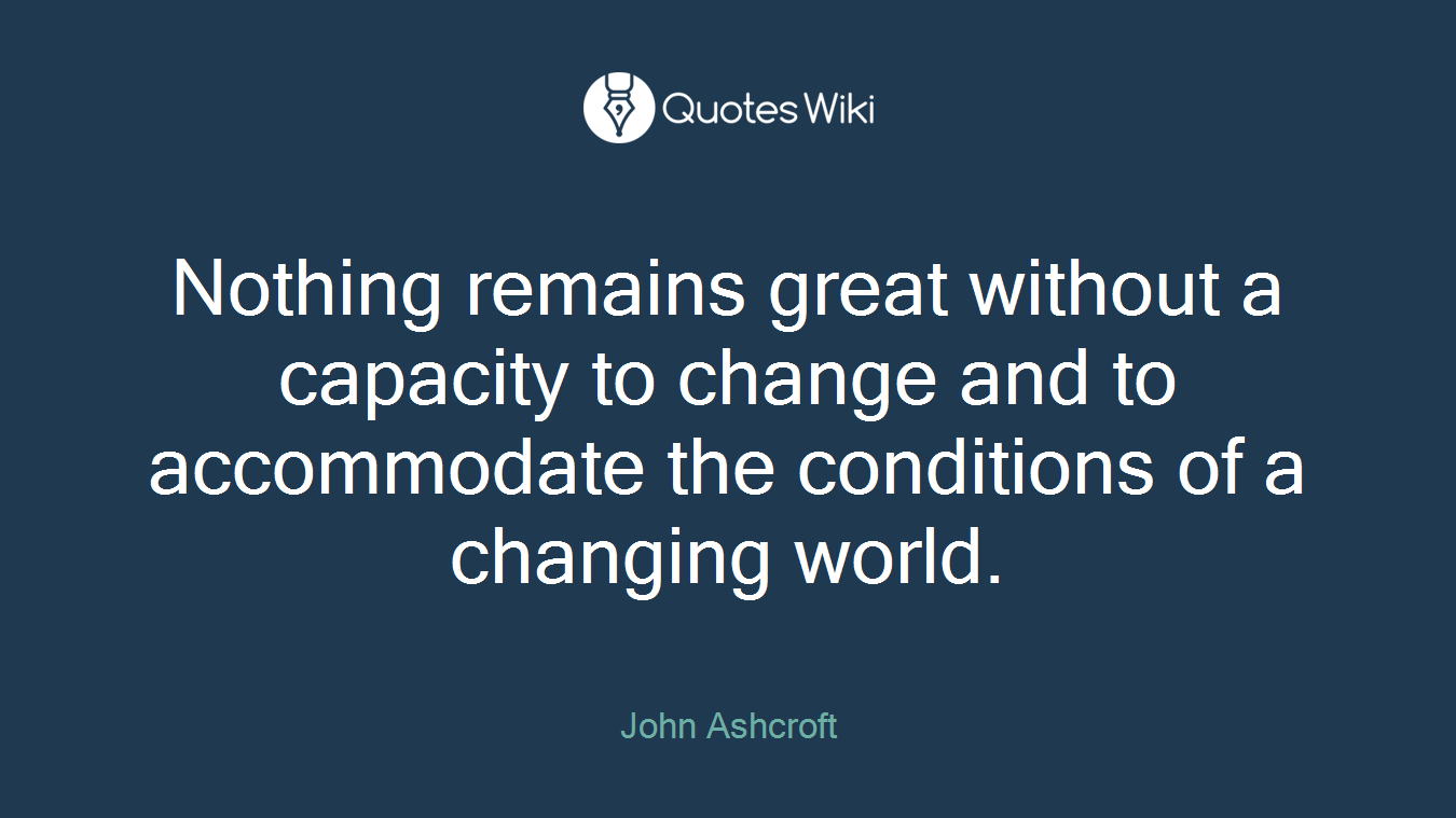 Nothing remains great without a capacity to change and to accommodate the conditions of a changing world.
