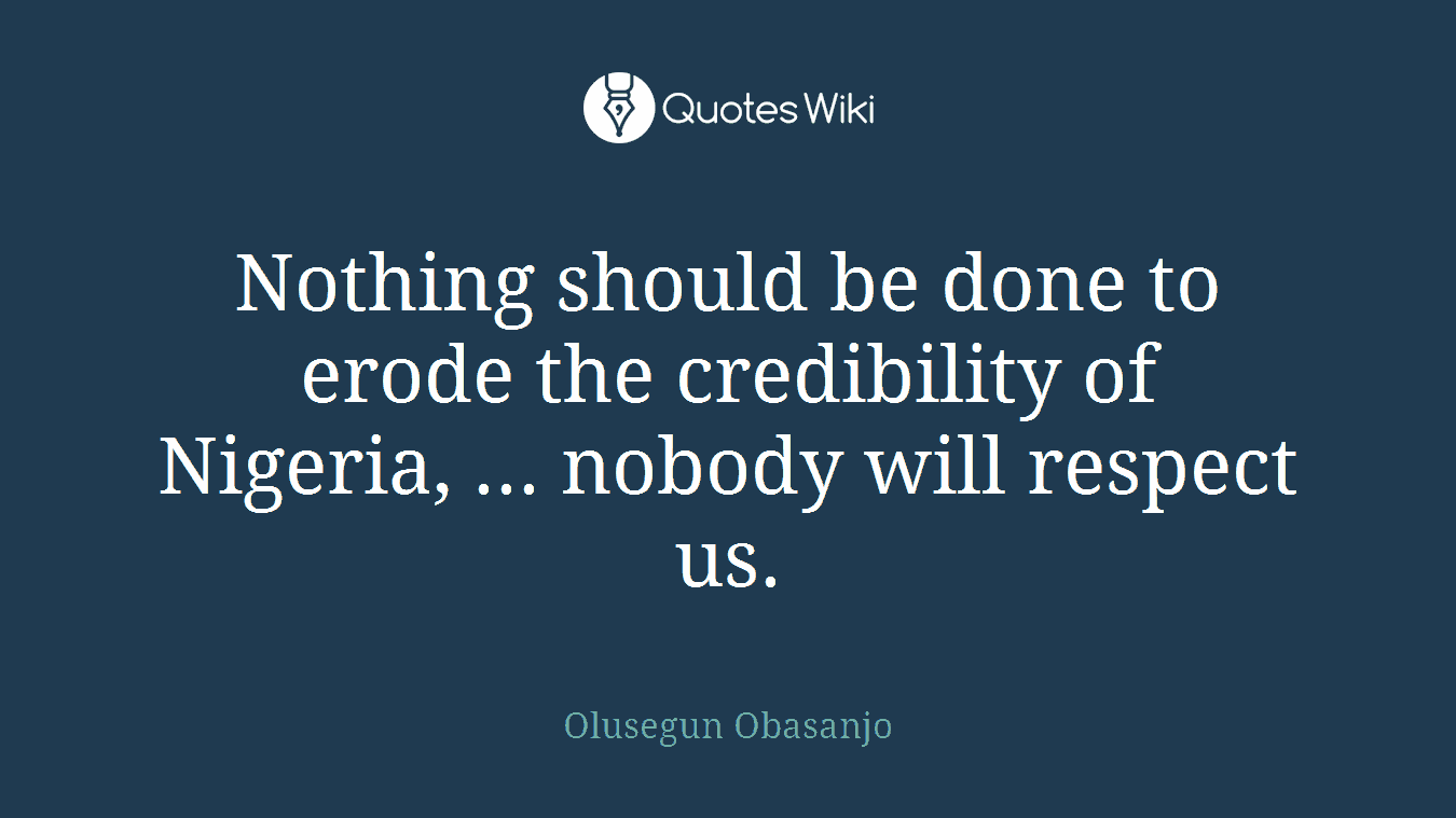 Nothing should be done to erode the credibility of Nigeria, ... nobody will respect us.
