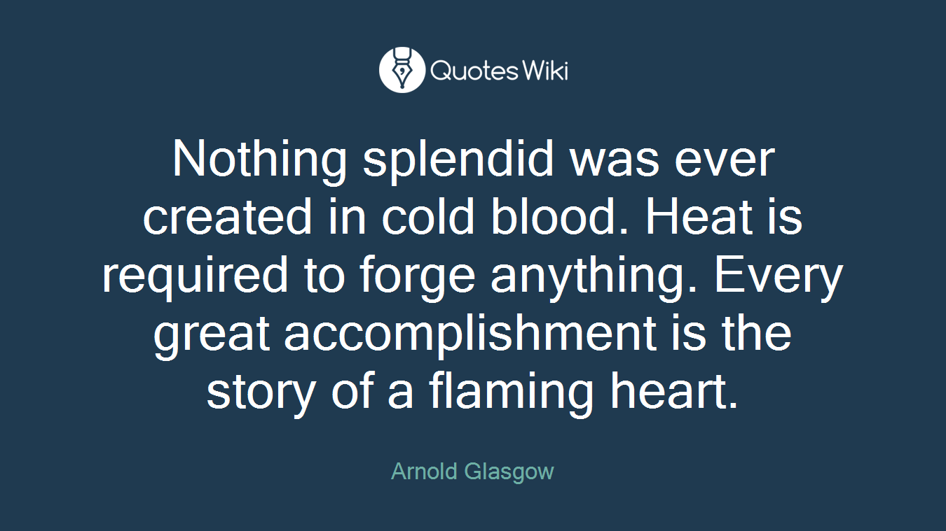 Nothing splendid was ever created in cold blood. Heat is required to forge anything. Every great accomplishment is the story of a flaming heart.