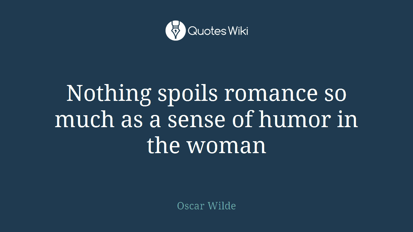 Nothing spoils romance so much as a sense of humor in the woman