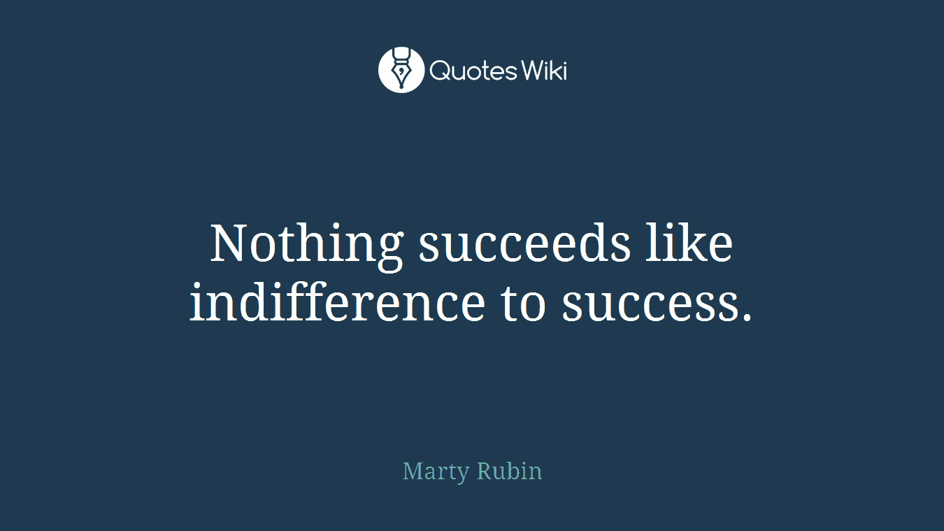 Nothing succeeds like indifference to success.
