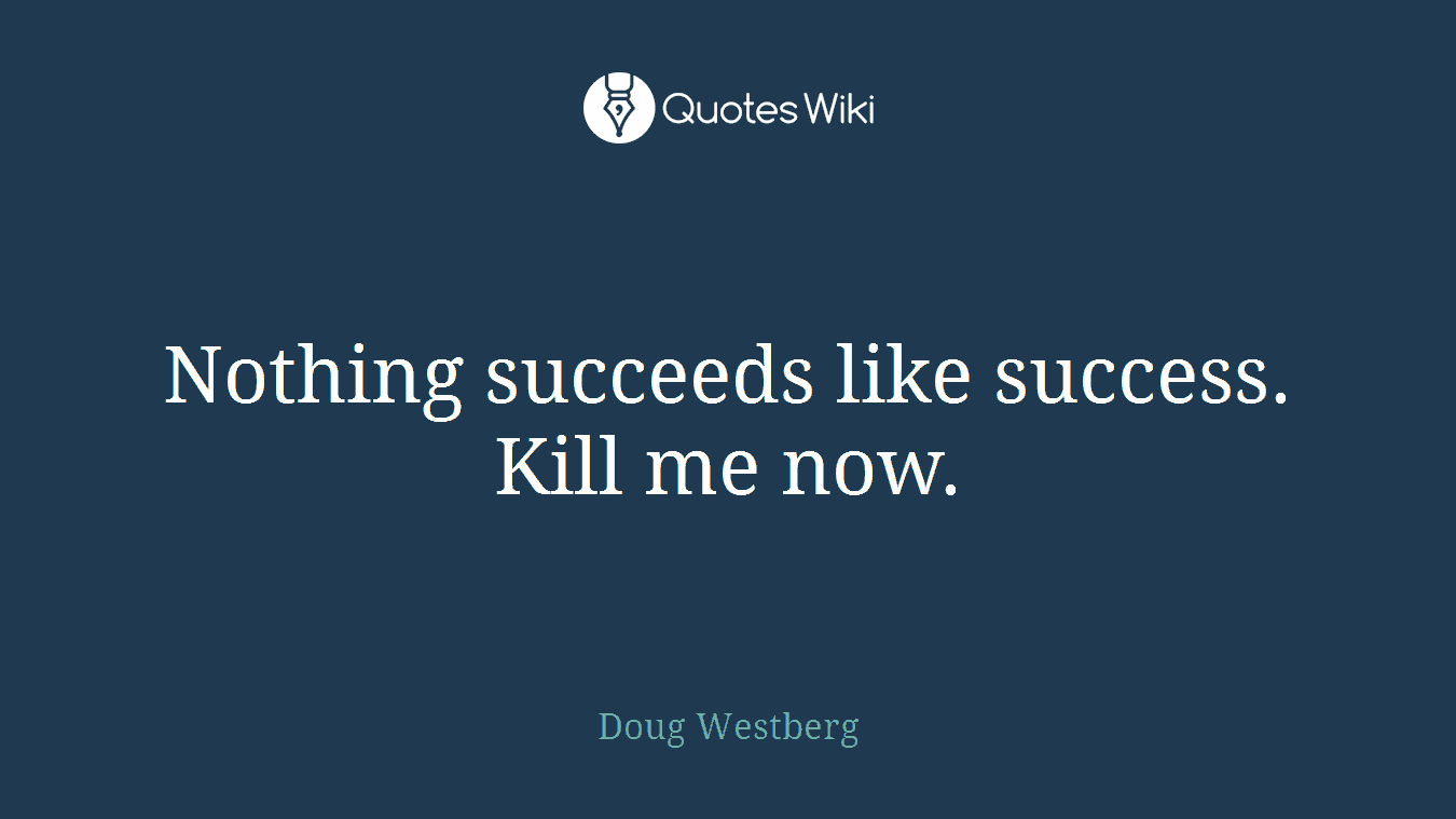 Nothing succeeds like success. Kill me now.