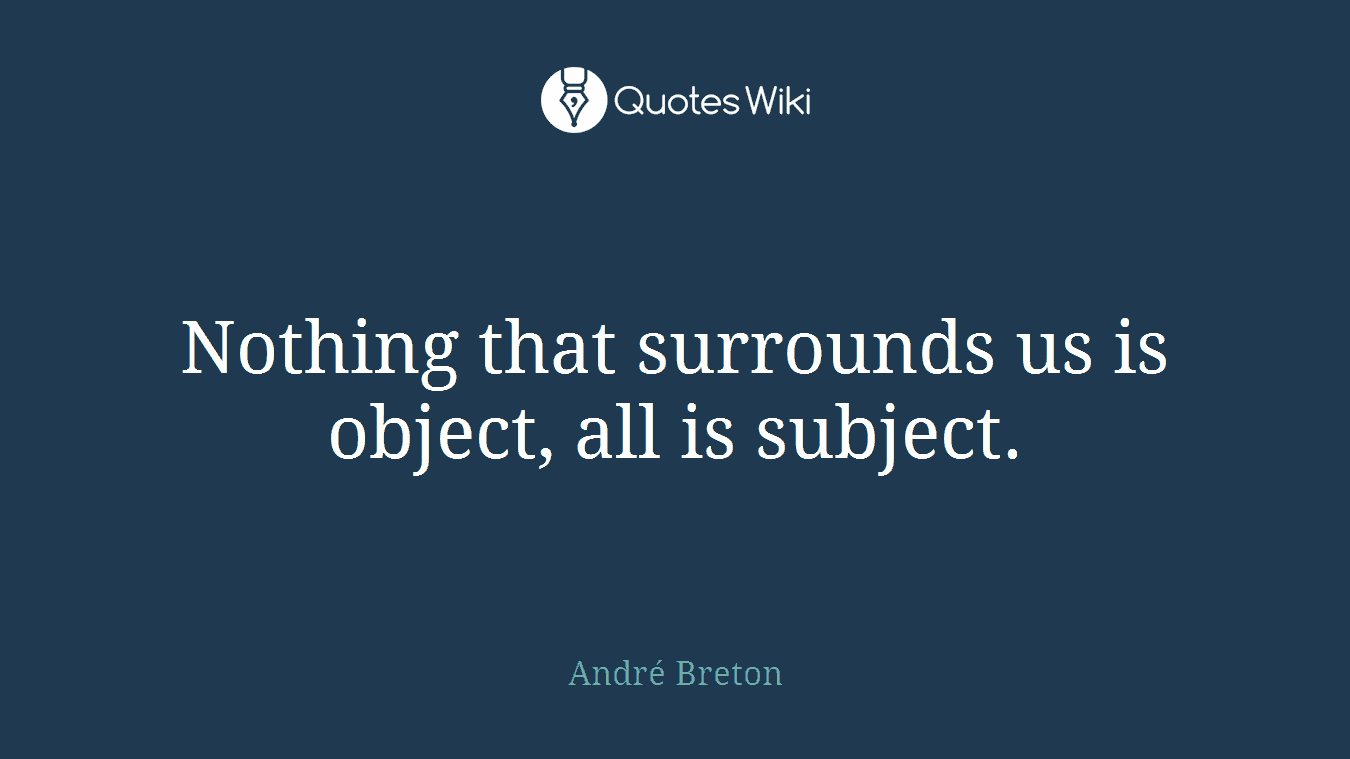 Nothing that surrounds us is object, all is subject.