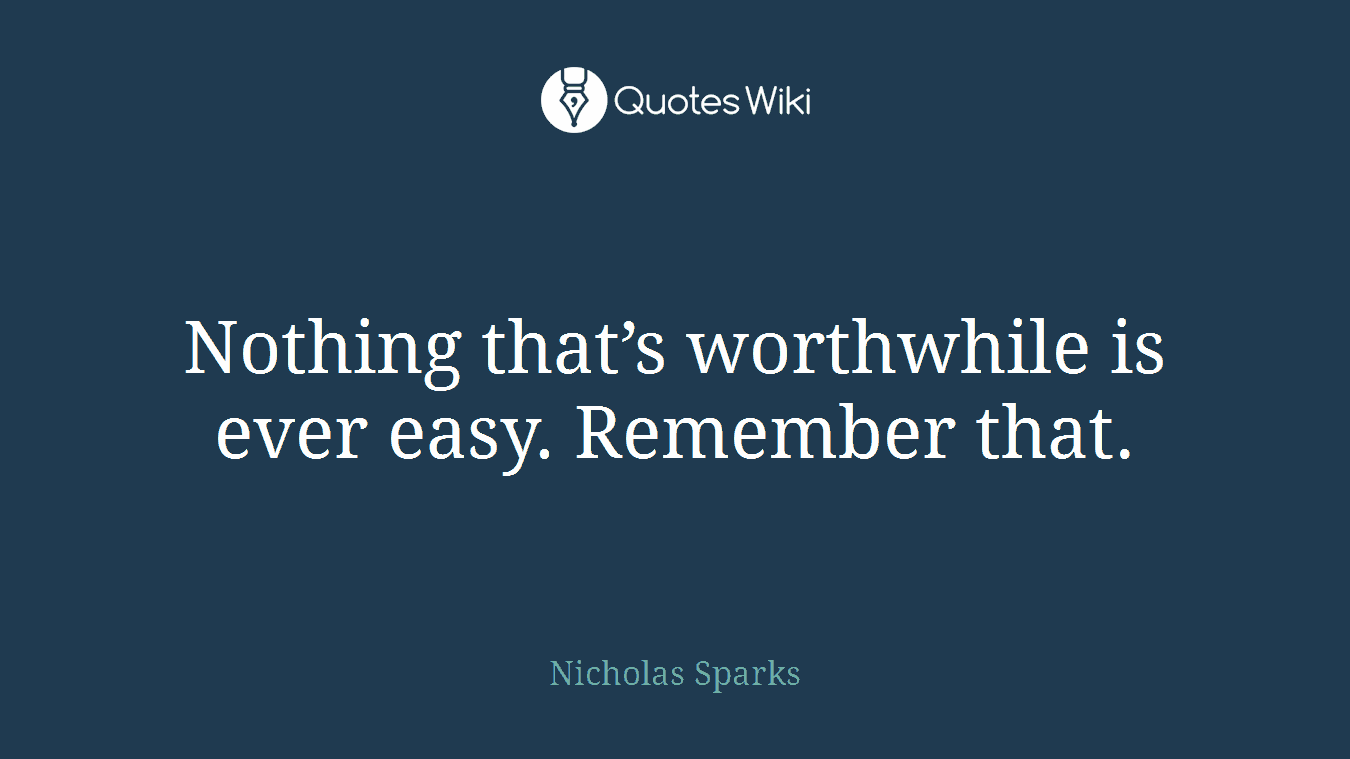 Nothing that’s worthwhile is ever easy. Remember that.