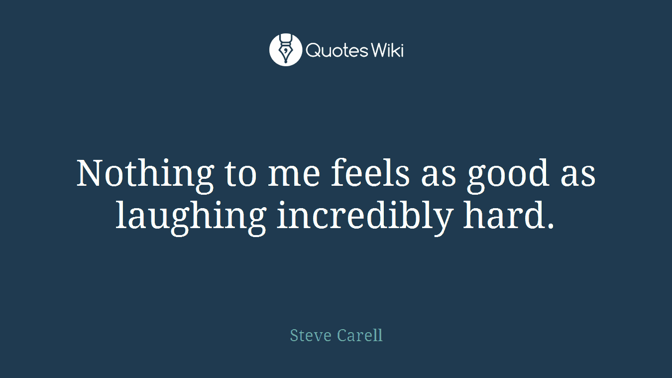Nothing to me feels as good as laughing incredibly hard.