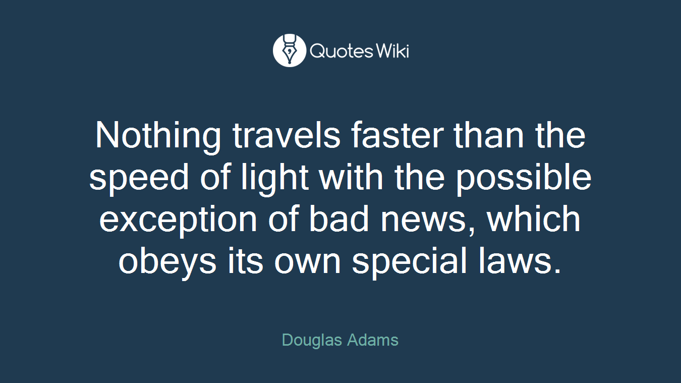 Nothing travels faster than the speed of light with the possible exception of bad news, which obeys its own special laws.