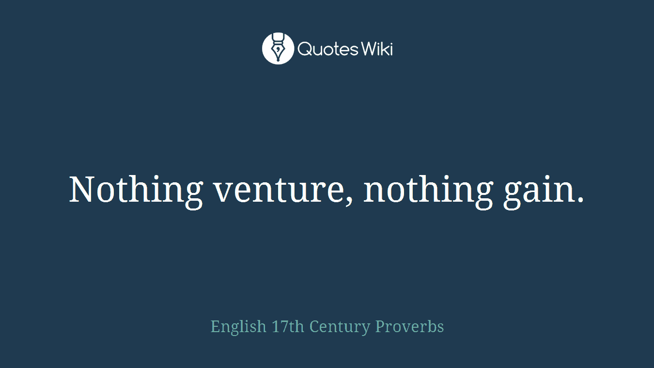 Nothing venture, nothing gain.