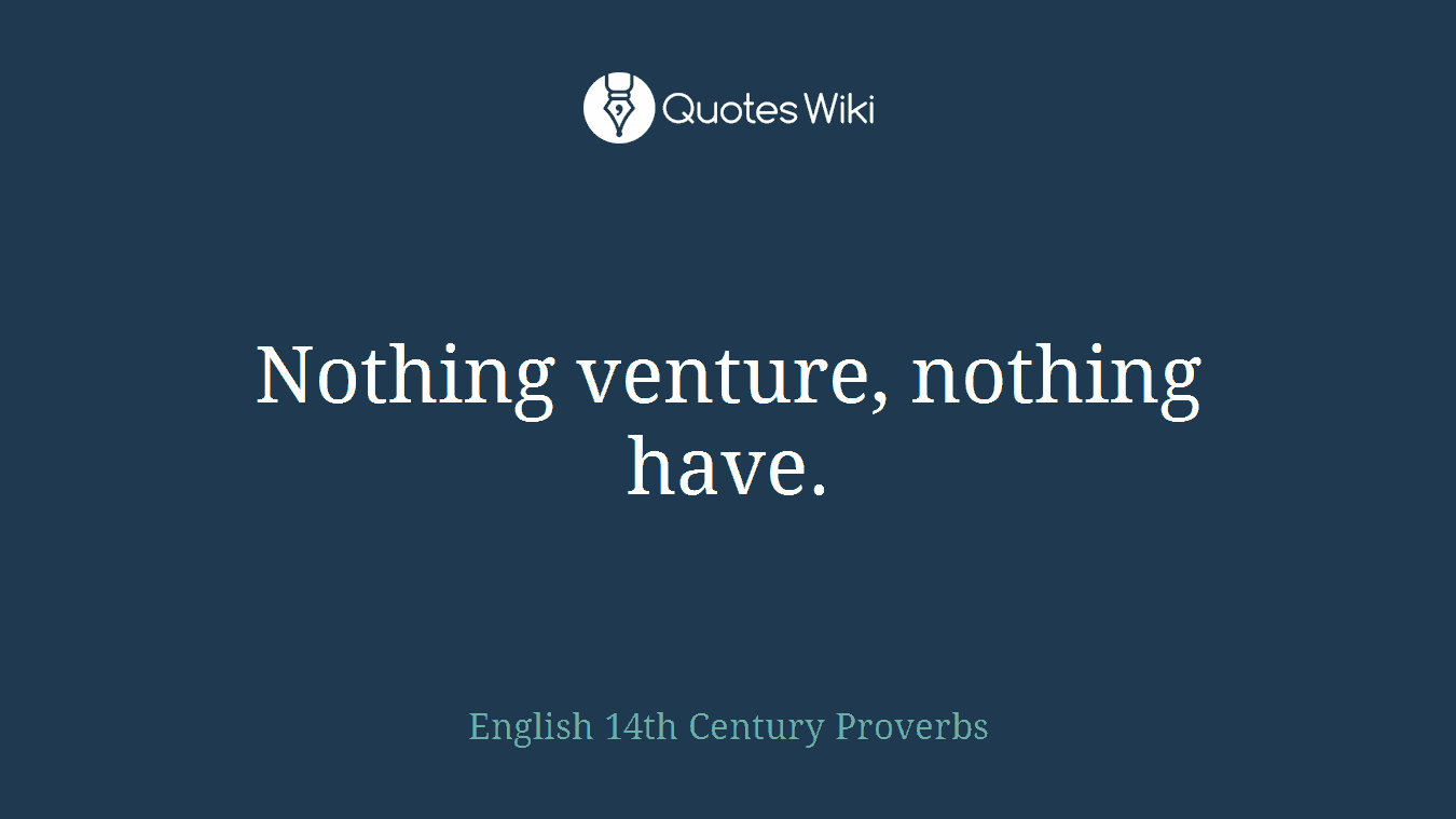 Nothing venture, nothing have.