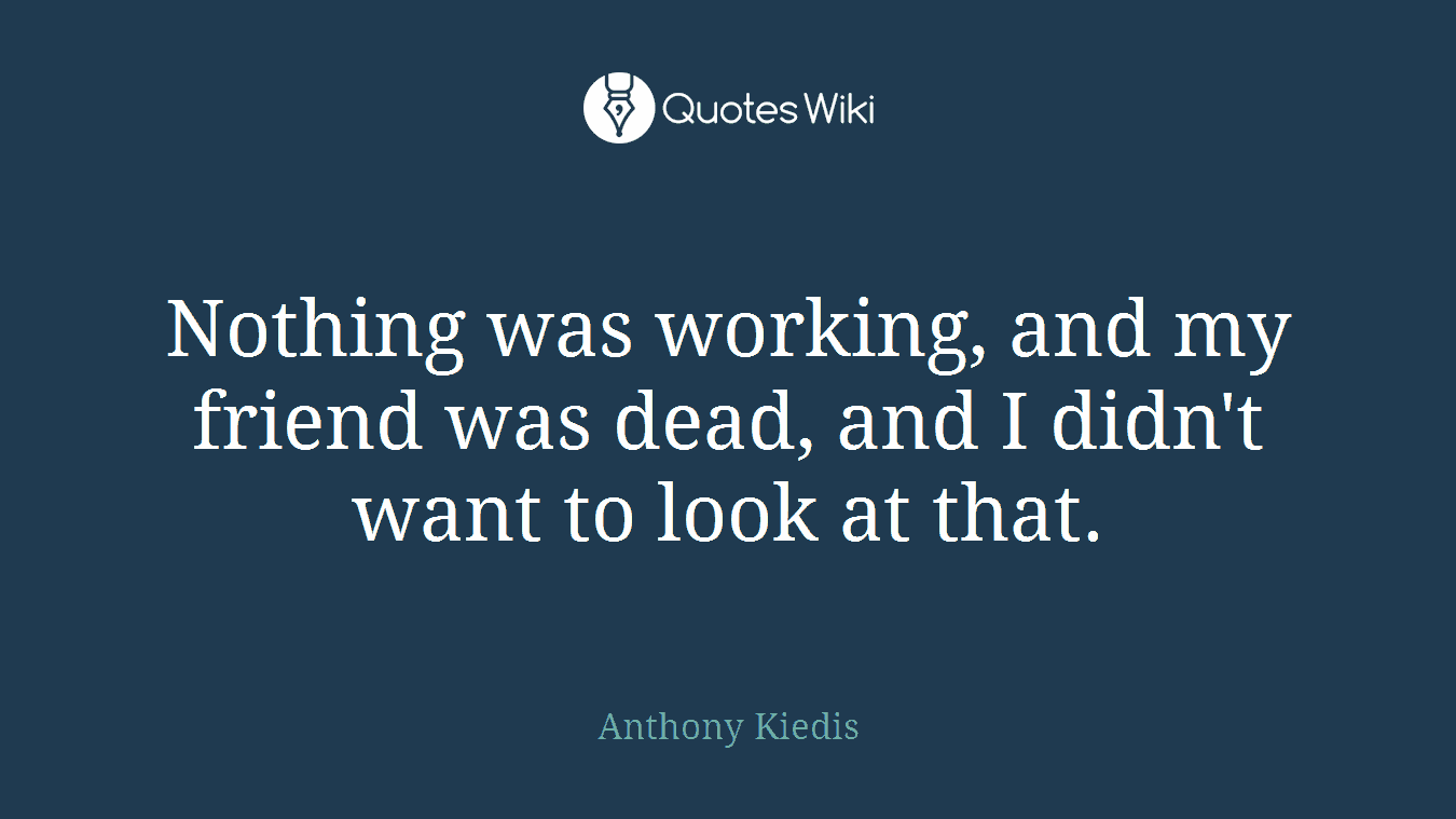 Nothing was working, and my friend was dead, and I didn't want to look at that.