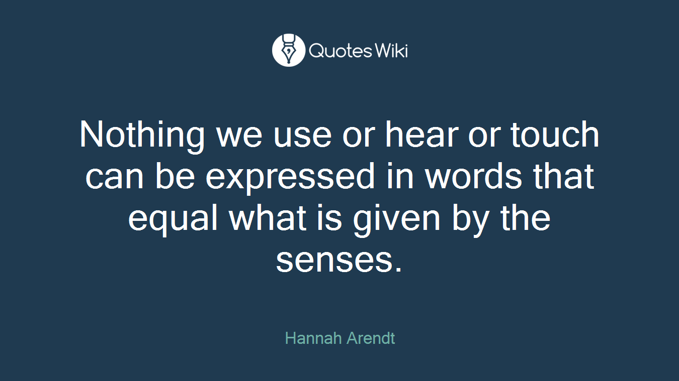 Nothing we use or hear or touch can be expressed in words that equal what is given by the senses.