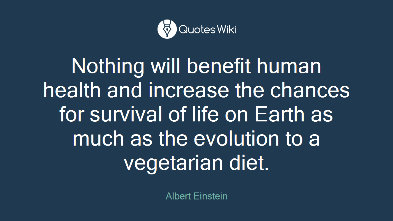 Nothing will benefit human health and increase the chances for survival of life on Earth as much as the evolution to a vegetarian diet.