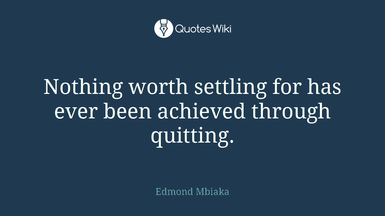 Nothing worth settling for has ever been achieved through quitting.