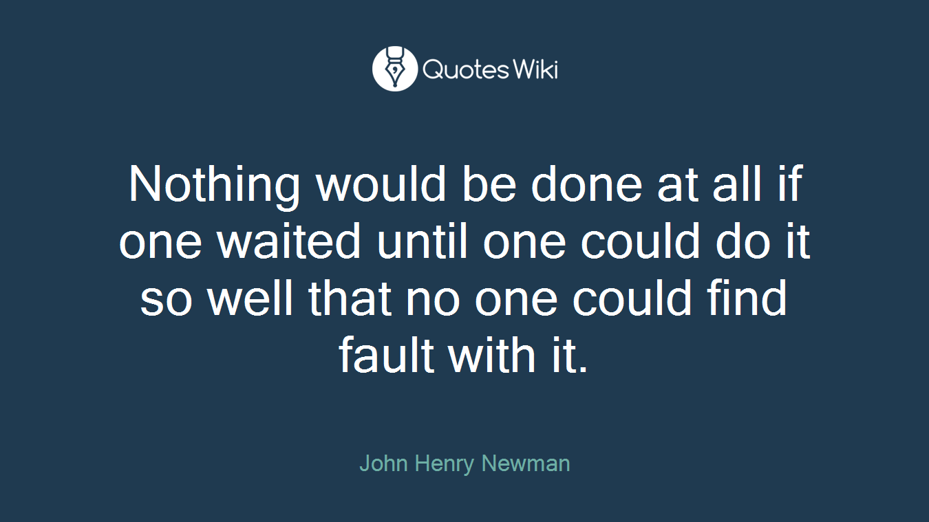 Nothing would be done at all if one waited until one could do it so well that no one could find fault with it.