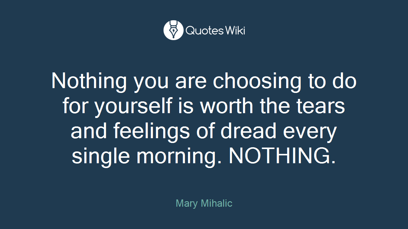 Nothing you are choosing to do for yourself is worth the tears and feelings of dread every single morning. NOTHING.