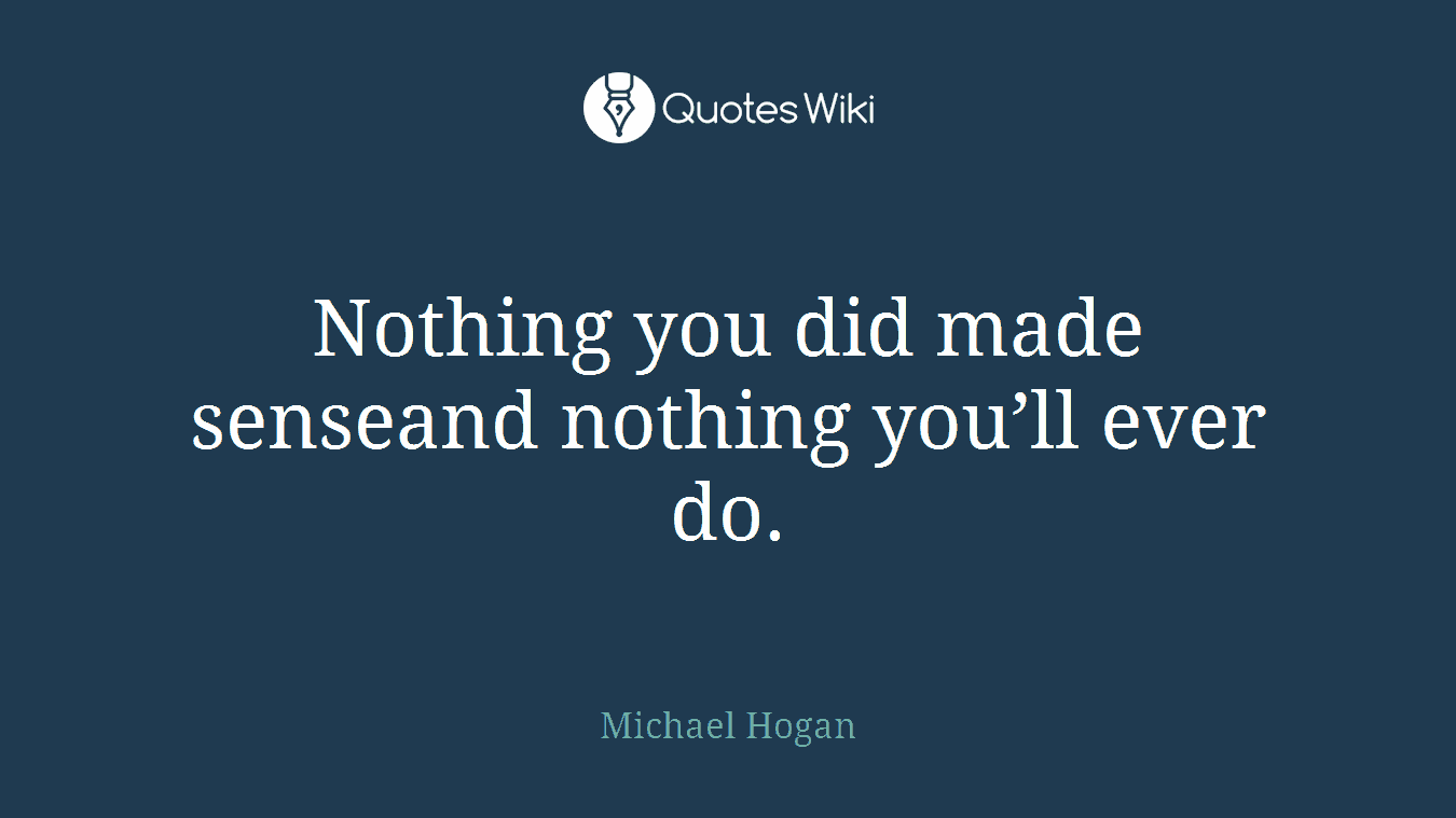 Nothing you did made senseand nothing you’ll ever do.