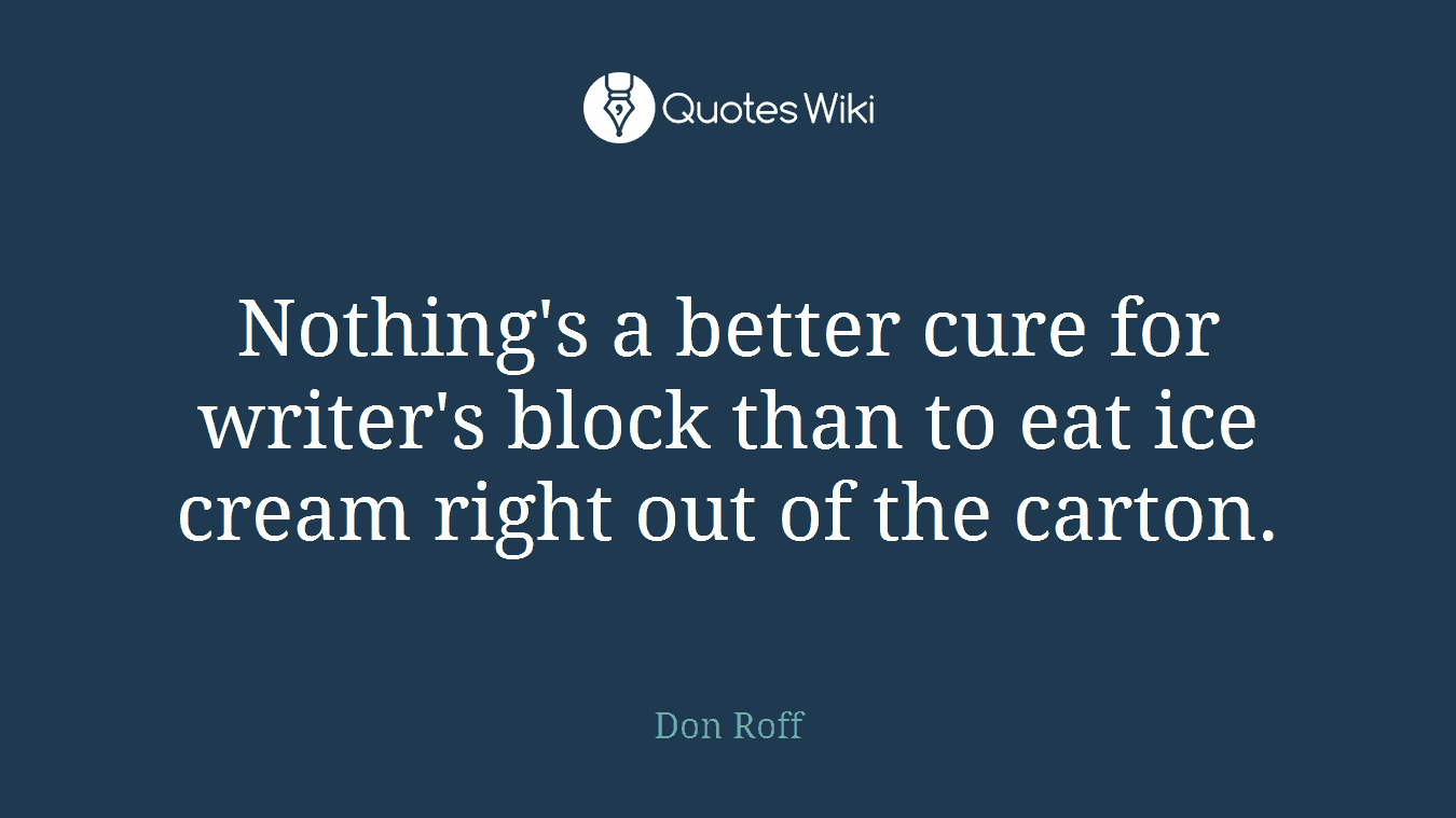 Nothing's a better cure for writer's block than to eat ice cream right out of the carton.