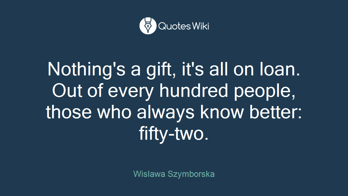 Nothing's a gift, it's all on loan. Out of every hundred people, those who always know better: fifty-two.