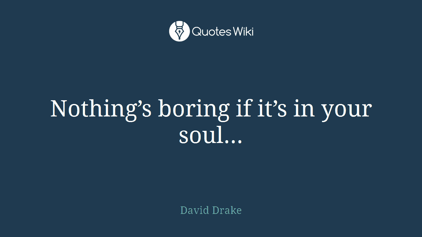 Nothing’s boring if it’s in your soul…