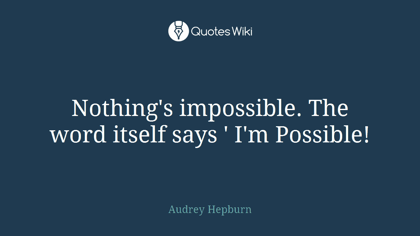 Nothing's impossible. The word itself says ' I'm Possible!
