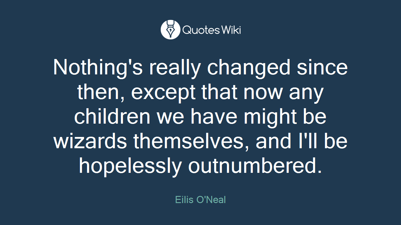 Nothing's really changed since then, except that now any children we have might be wizards themselves, and I'll be hopelessly outnumbered.