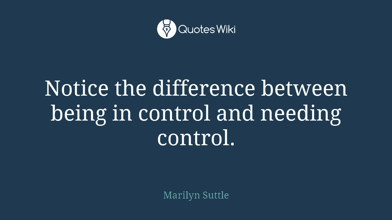 Notice the difference between being in control and needing control.