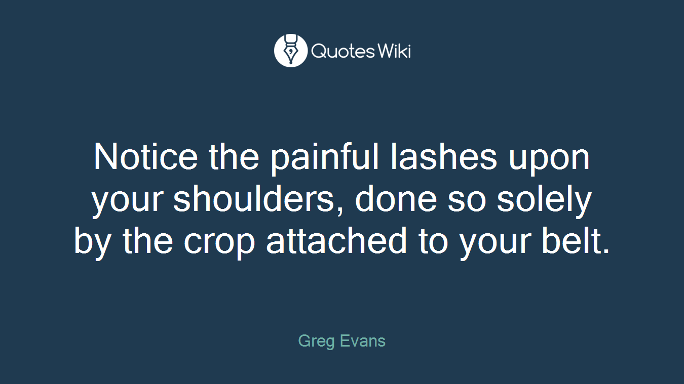 Notice the painful lashes upon your shoulders, done so solely by the crop attached to your belt.