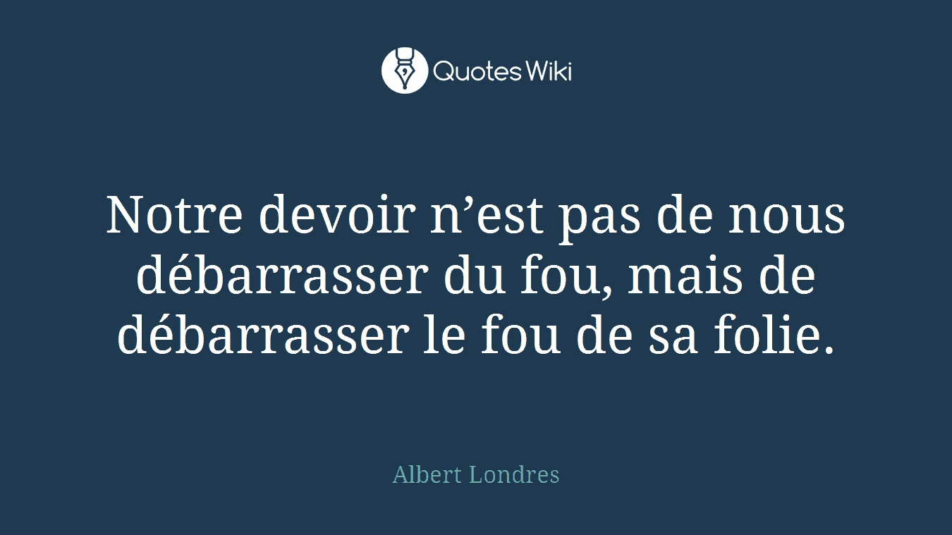Notre devoir n’est pas de nous débarrasser du fou, mais de débarrasser le fou de sa folie.