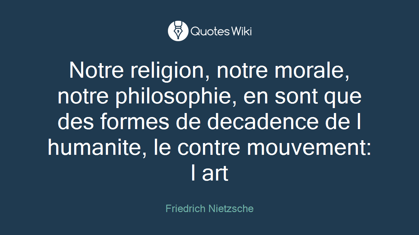 Notre religion, notre morale, notre philosophie, en sont que des formes de decadence de l humanite, le contre mouvement: l art