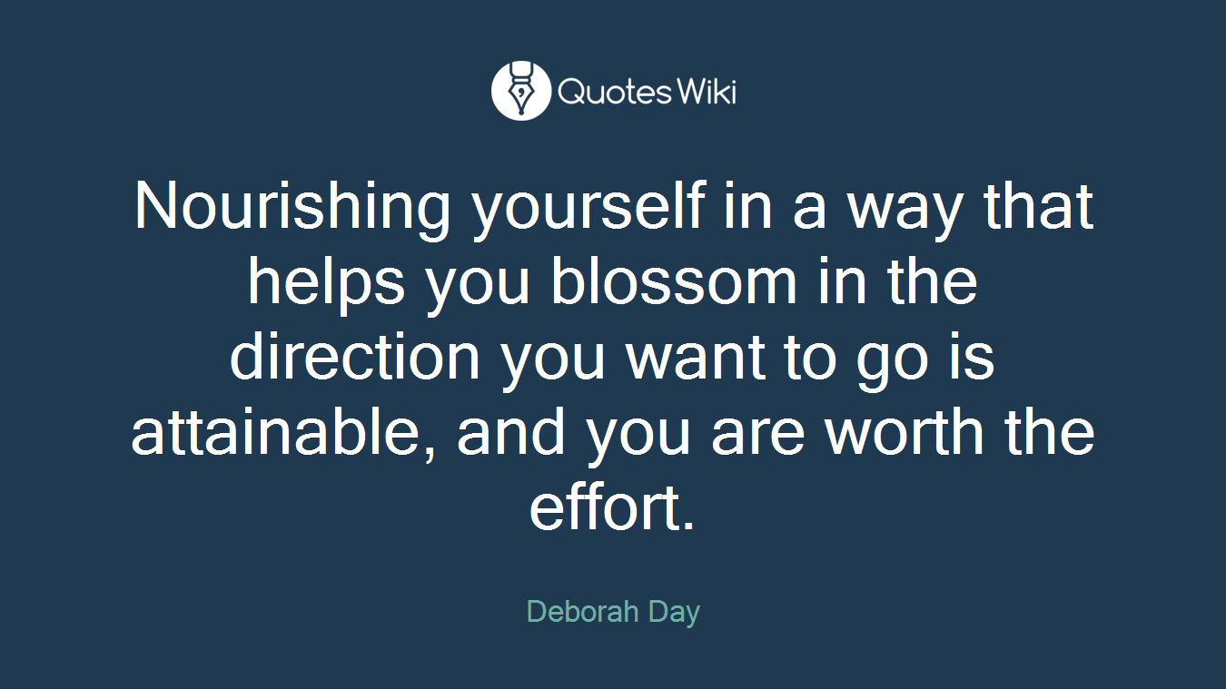 Nourishing yourself in a way that helps you blossom in the direction you want to go is attainable, and you are worth the effort.