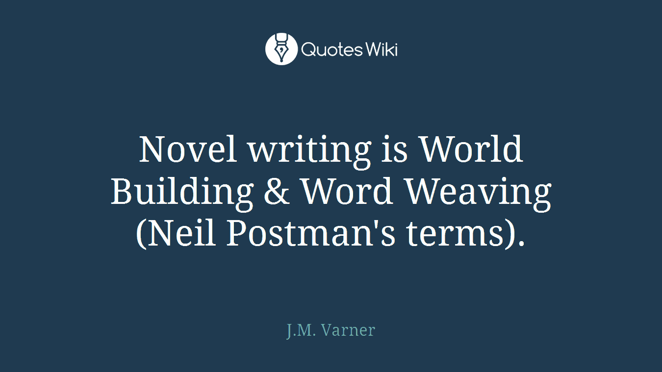 Novel writing is World Building & Word Weaving (Neil Postman's terms).