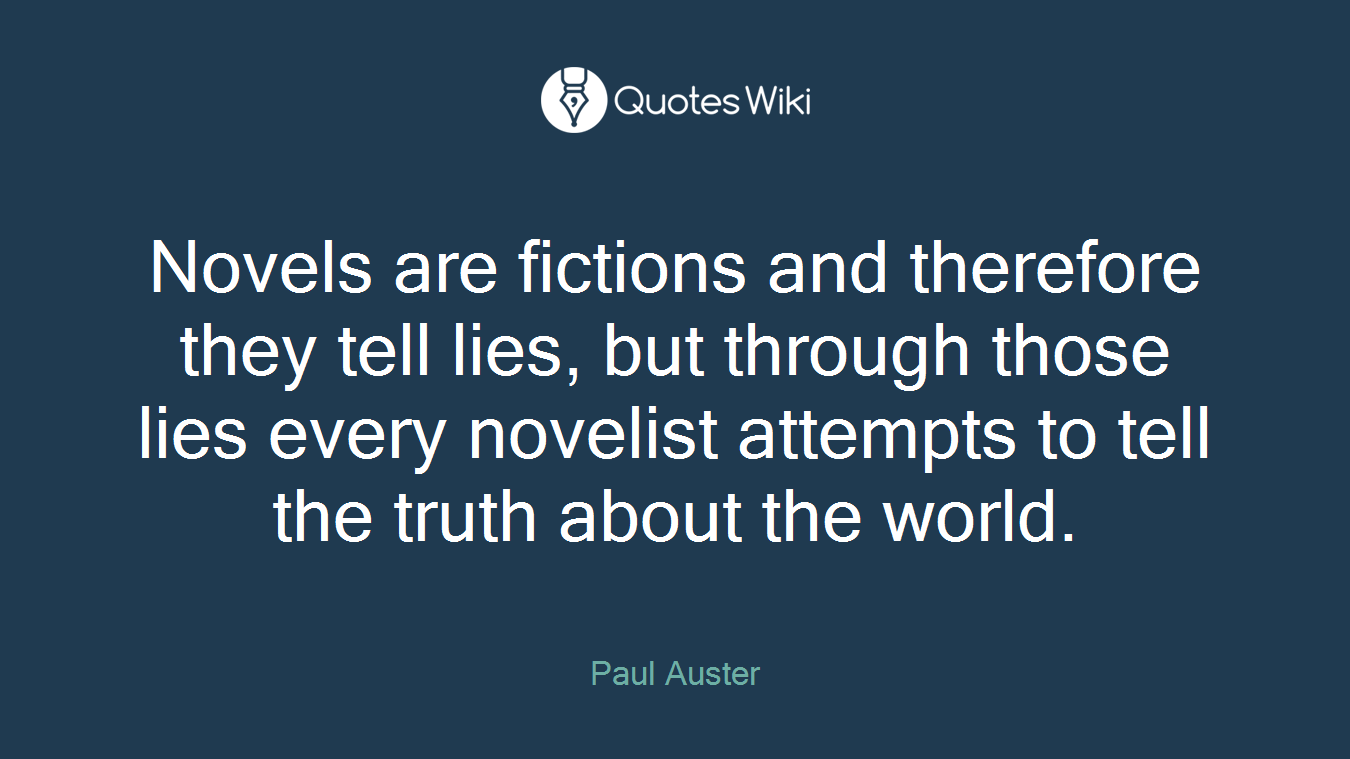 Novels are fictions and therefore they tell lies, but through those lies every novelist attempts to tell the truth about the world.