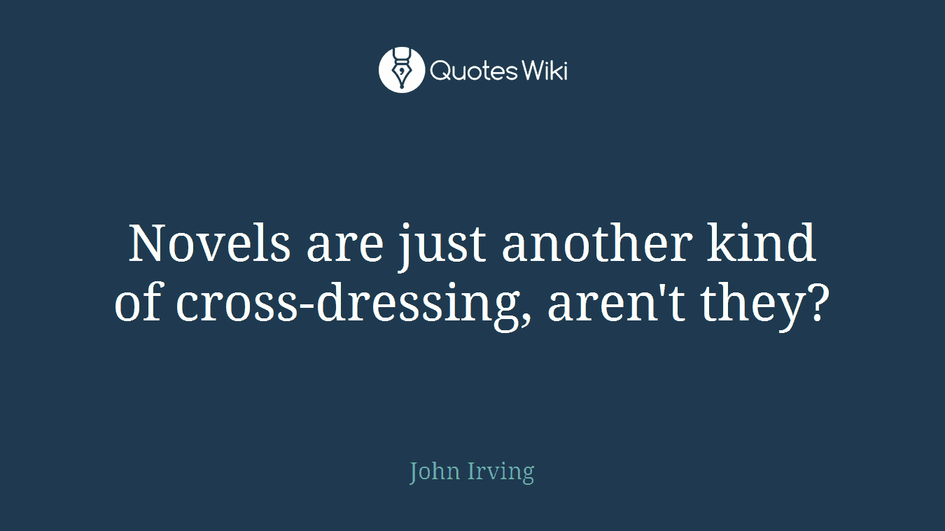 Novels are just another kind of cross-dressing, aren't they?