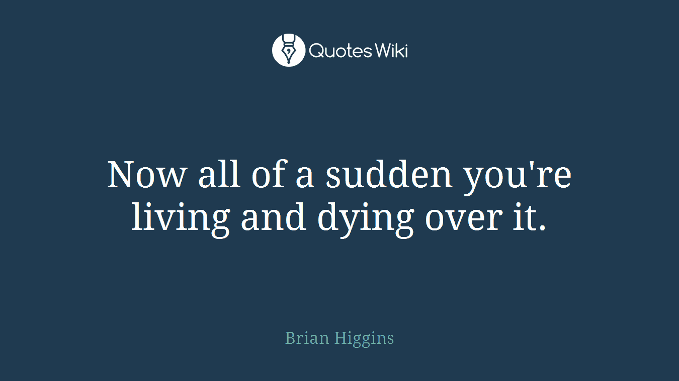 Now all of a sudden you're living and dying over it.