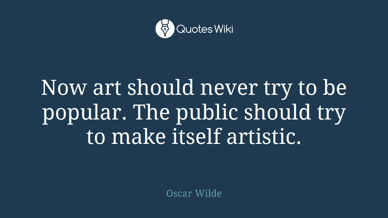 Now art should never try to be popular. The public should try to make itself artistic.
