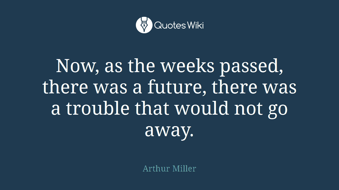 Now, as the weeks passed, there was a future, there was a trouble that would not go away.