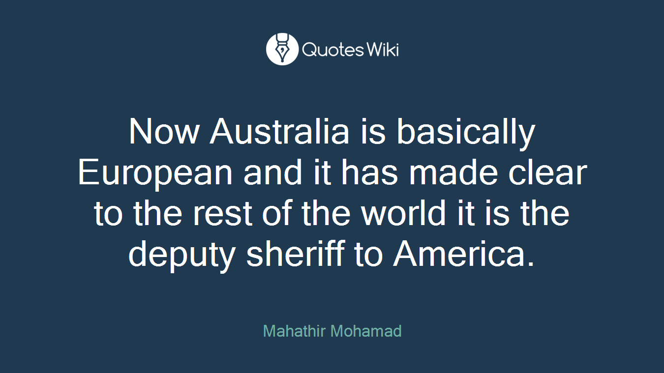 Now Australia is basically European and it has made clear to the rest of the world it is the deputy sheriff to America.