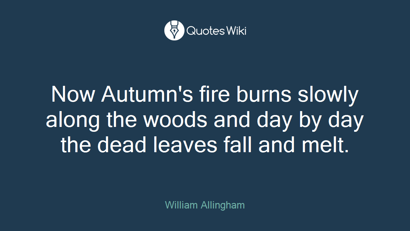 Now Autumn's fire burns slowly along the woods and day by day the dead leaves fall and melt.